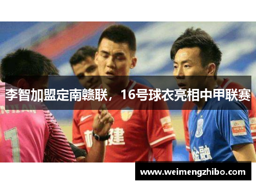 李智加盟定南赣联，16号球衣亮相中甲联赛