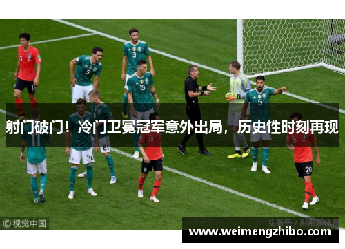 射门破门！冷门卫冕冠军意外出局，历史性时刻再现